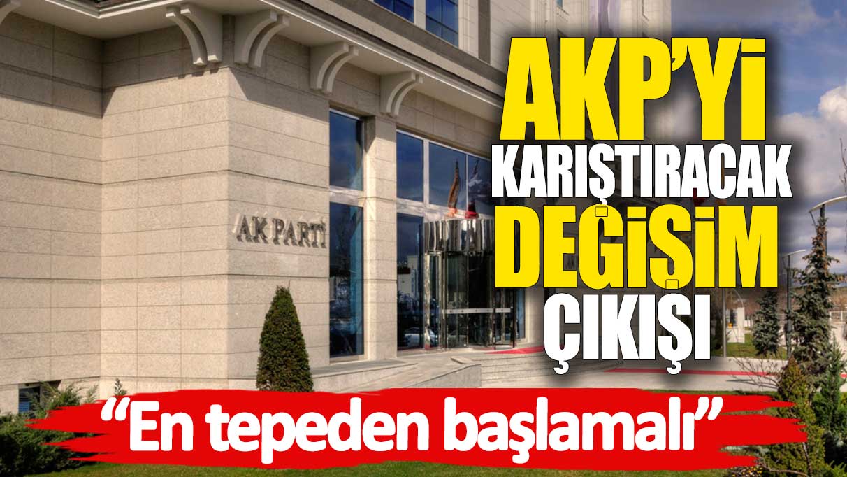 AKP’yi karıştıracak değişim çıkışı: En tepeden başlamalı