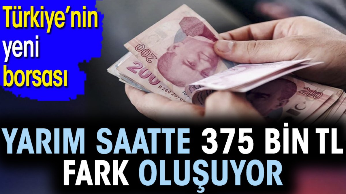 Yarım saatte 375 bin TL fark oluşuyor. Türkiye’nin yeni borsası