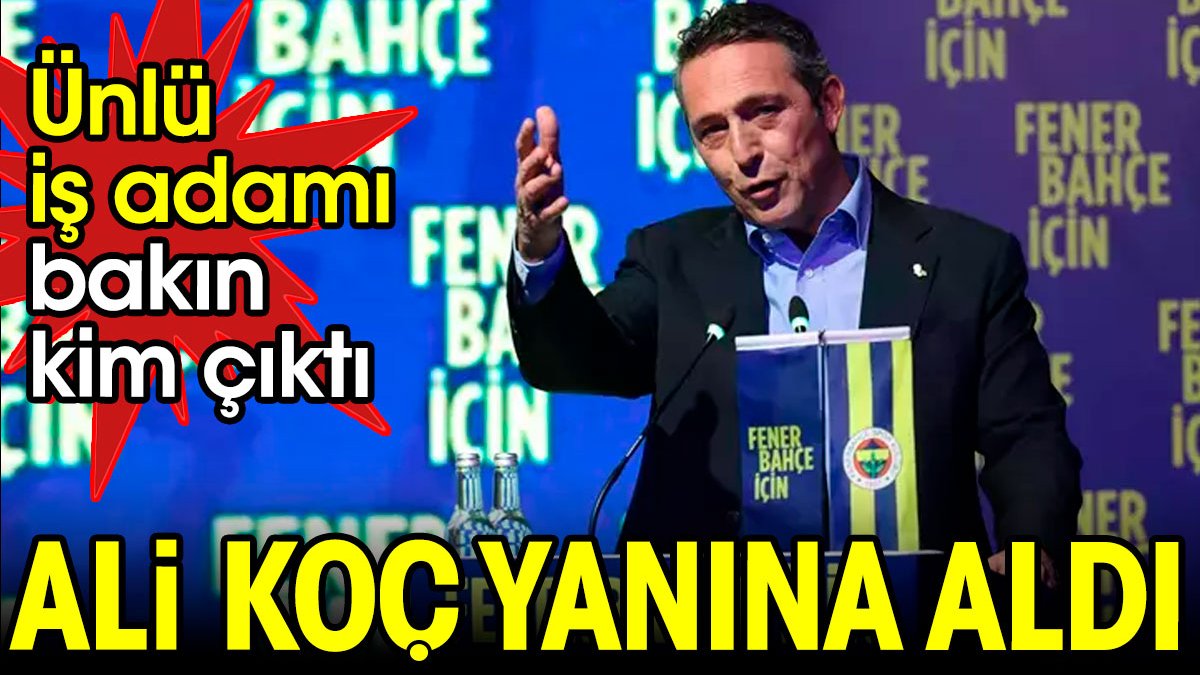 Ali Koç yanına aldı. Ünlü iş adamı bakın kim çıktı