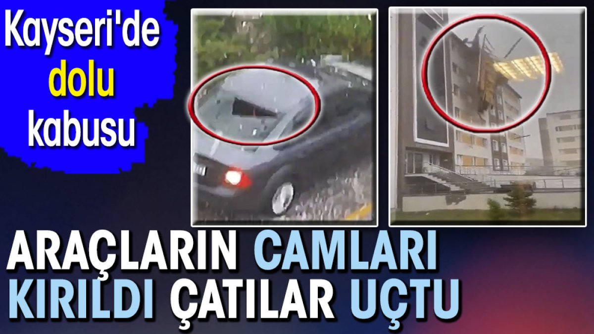 Kayseri'de dolu kabusu. Araçların camları kırıldı çatılar uçtu
