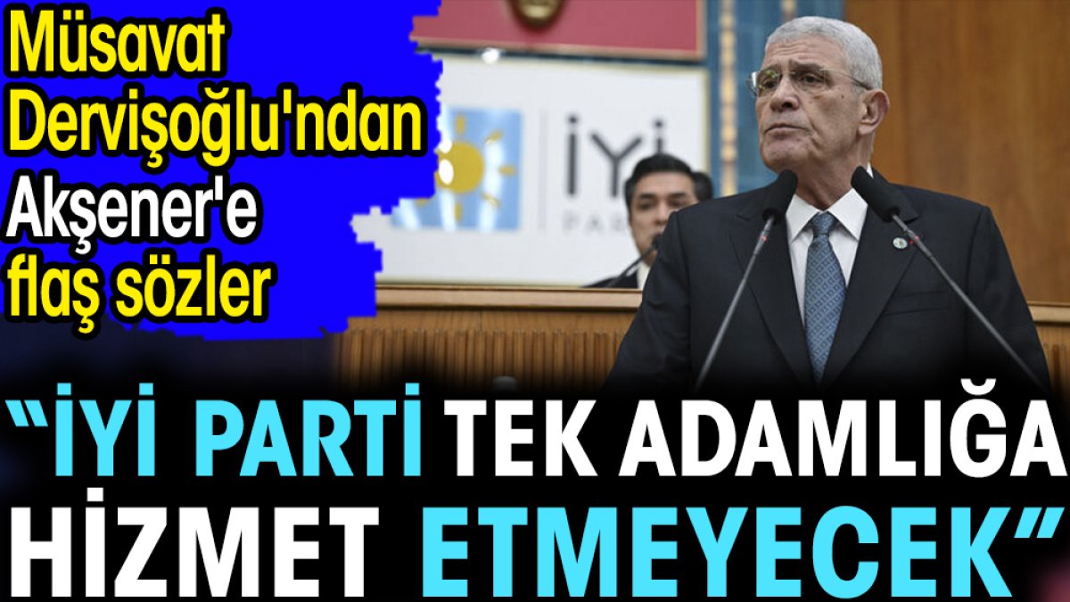 'İYİ Parti tek adamlığa hizmet etmeyecek'. Müsavat Dervişoğlu'ndan Akşener'e flaş sözler