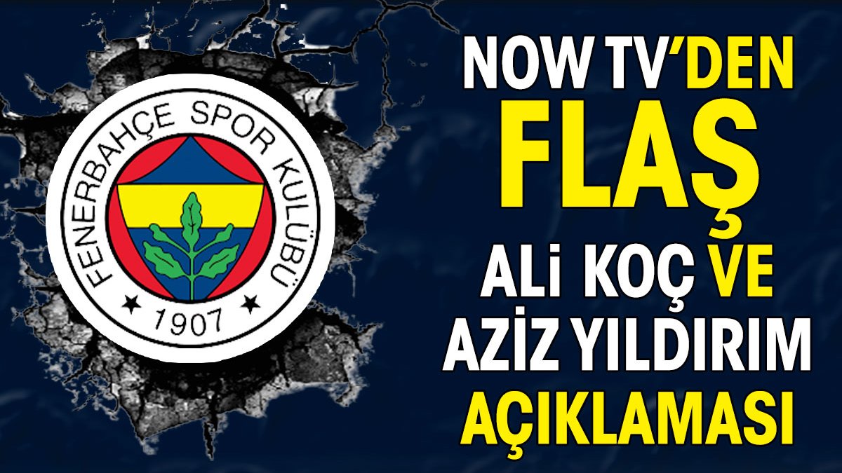 NOW TV'den flaş Ali Koç ve Aziz Yıldırım açıklaması