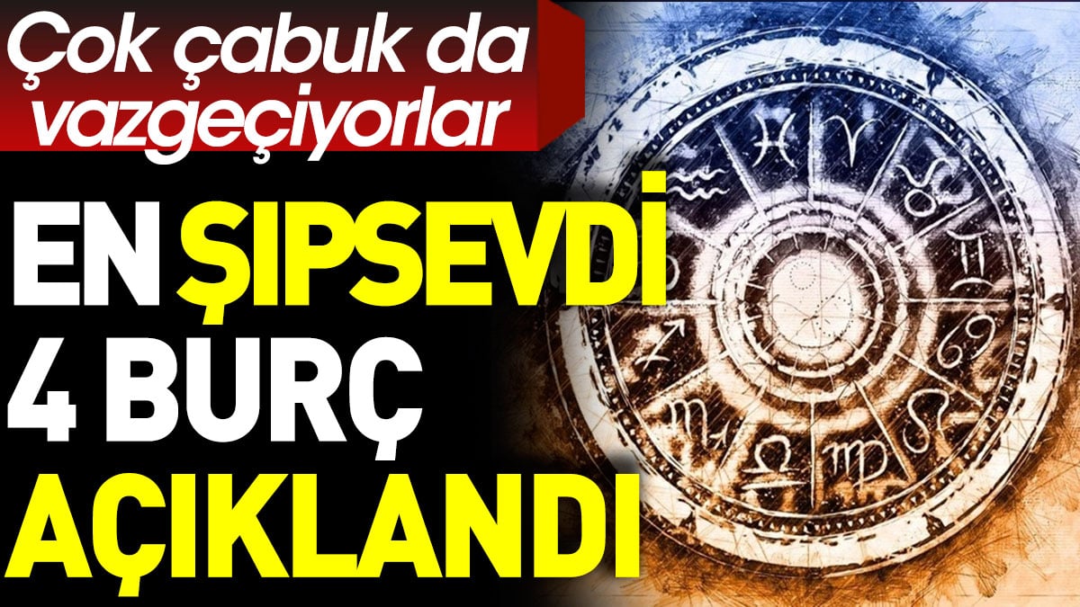 En şıpsevdi 4 burç açıklandı. Çok çabuk da vazgeçiyorlar