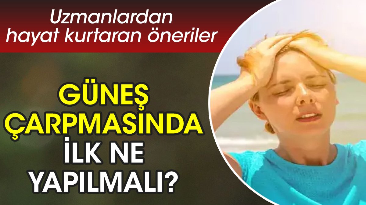 Güneş çarpmasında ilk ne yapılmalı? Uzmanlardan hayat kurtaran öneriler