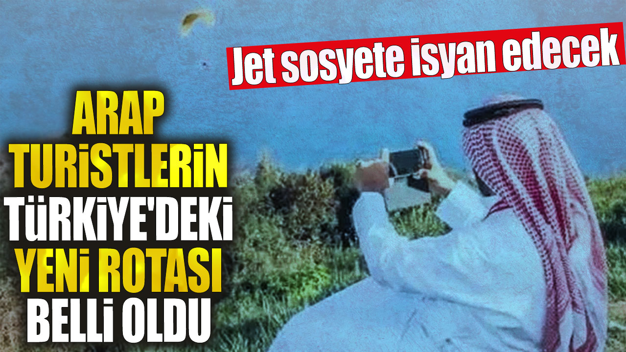 Arap turistlerin Türkiye'deki yeni rotası belli oldu. Jet sosyete isyan edecek