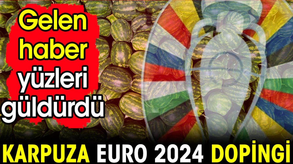 Karpuza Euro 2024 dopingi! Gelen haber yüzleri güldürdü