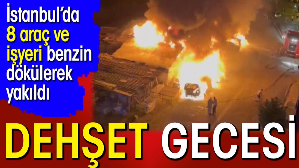 İstanbul'da 8 araç ve işyeri benzin dökülerek yakıldı. Dehşet gecesi