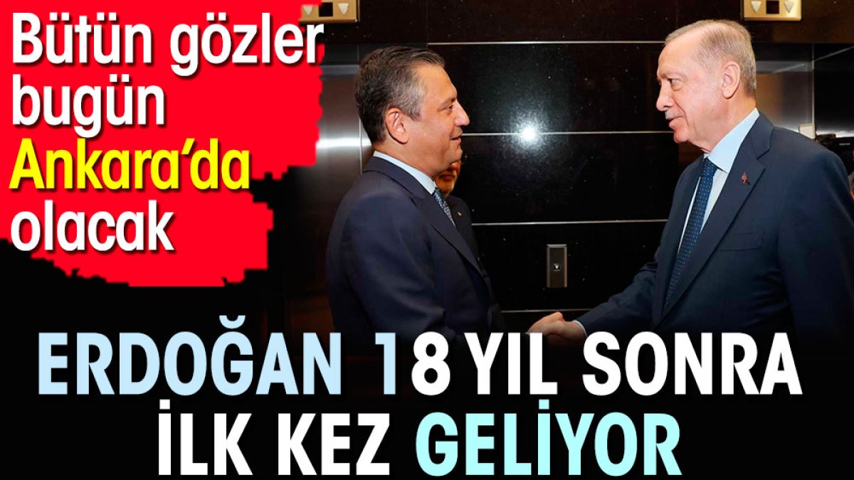 Erdoğan 18 yıl sonra ilk kez geliyor. Bütün gözler bugün Ankara’da olacak