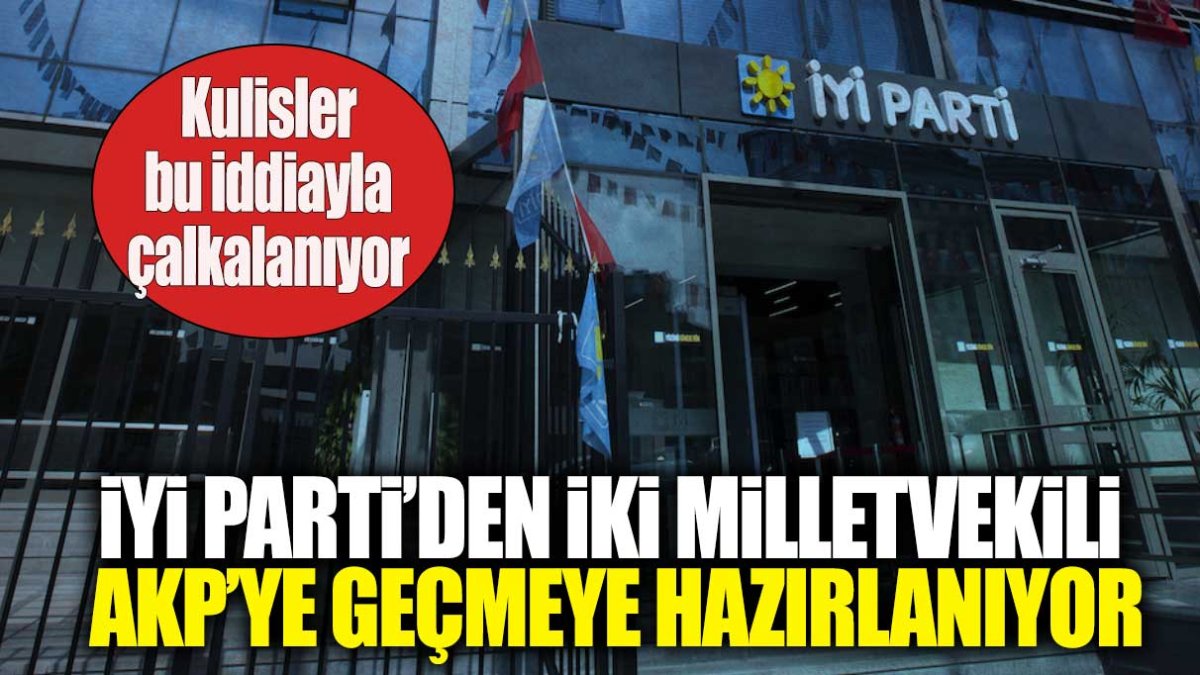 İYİ Parti’den iki milletvekili AKP’ye geçmeye hazırlanıyor. Kulisler bu iddiayla çalkalanıyor