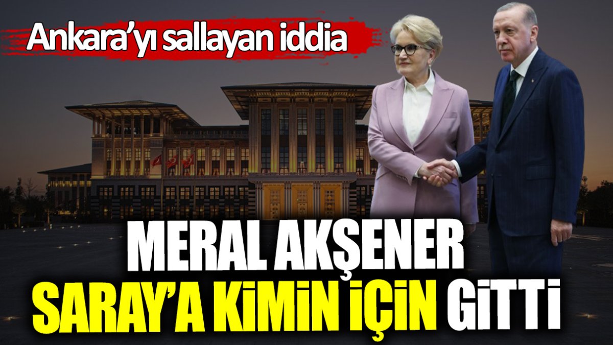 Meral Akşener Saray’a kimin için gitti? Ankara’yı sallayan iddia