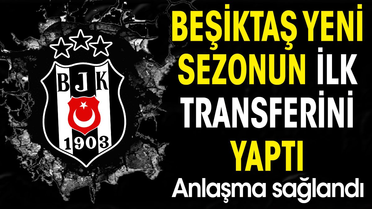 Beşiktaş yeni sezonun ilk transferini yaptı. Anlaşma sağlandı