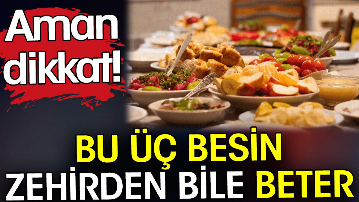 Bu üç besin zehirden bile beter. Aman dikkat!