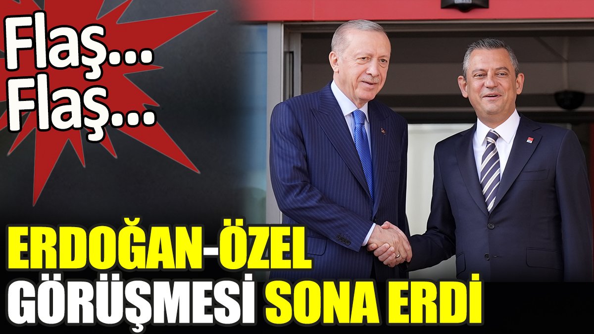 Son dakika... Erdoğan Özel görüşmesi sona erdi