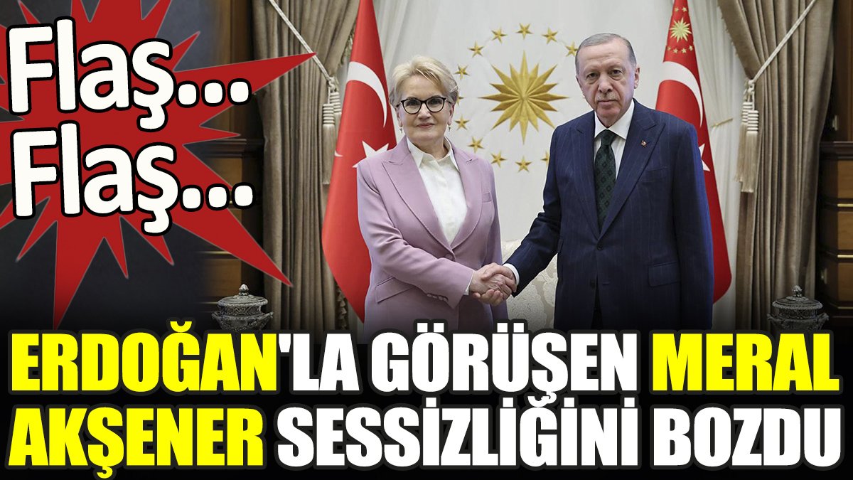 Son dakika... Erdoğan'la görüşen Meral Akşener sessizliğini bozdu