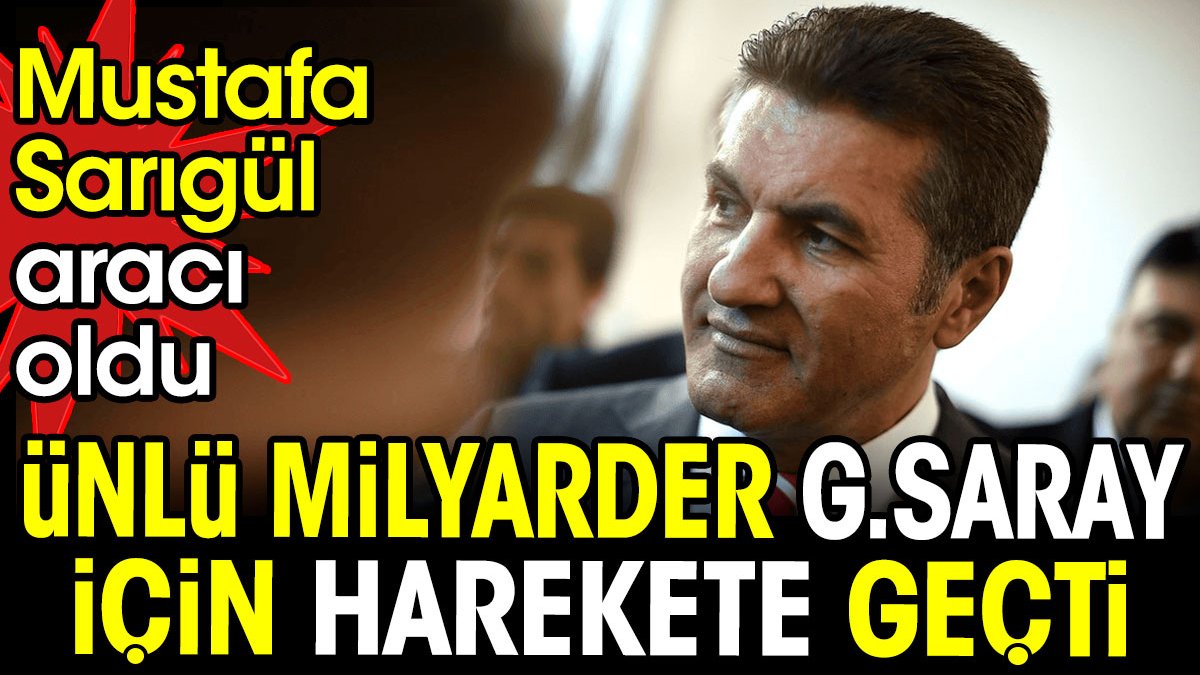 Mustafa Sarıgül istedi ünlü milyarder Galatasaray için harekete geçti
