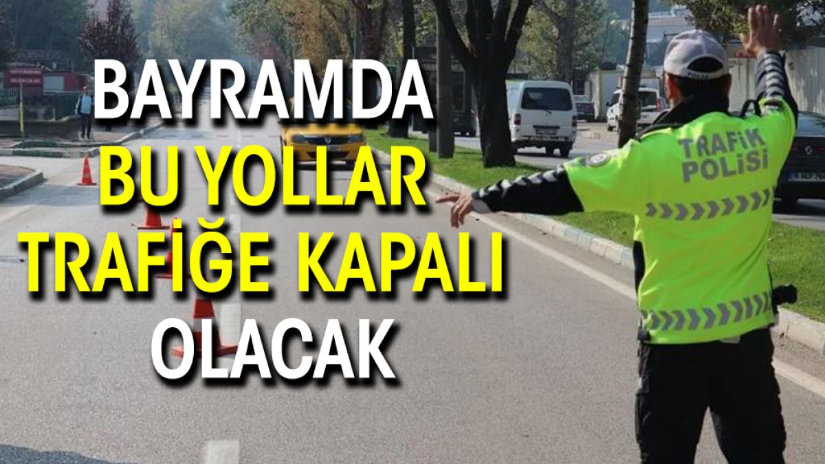 Bayramda bu yollar trafiğe kapalı olacak