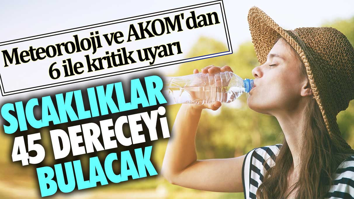 Meteoroloji ve AKOM'dan 6 ile kritik uyarı. Sıcaklıklar 45 dereceyi bulacak