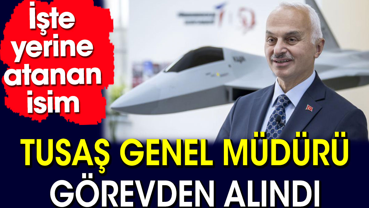 TUSAŞ genel müdürü görevden alındı. İşte yerine atanan isim