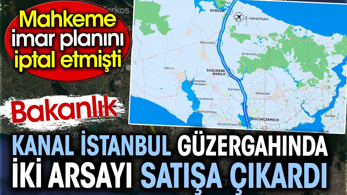 Bakanlık Kanal İstanbul güzergahında iki arsayı satışa çıkardı. Mahkeme imar planını iptal etmişti