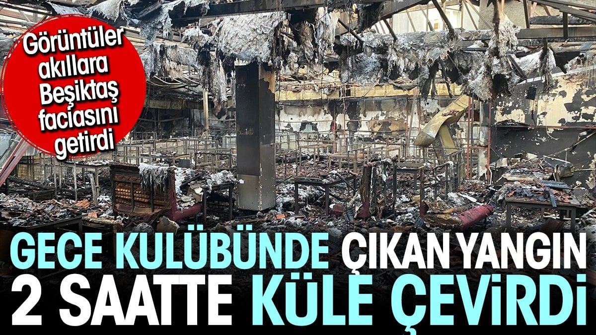 Gece kulübünde çıkan yangın 2 saatte küle çevirdi. Görüntüler Beşiktaş faciası gibi