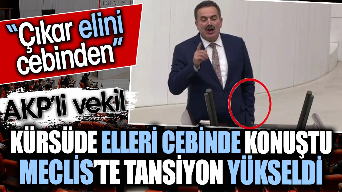 AKP’li vekil kürsüde elleri cebinde konuştu Meclis’te tansiyon yükseldi. ‘Çıkar elini cebinden’
