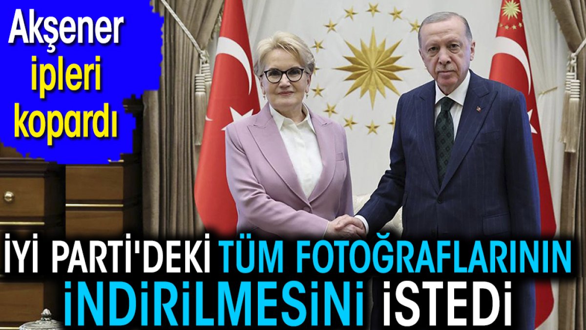 Meral Akşener İYİ Parti'deki tüm fotoğraflarının indirilmesini istedi