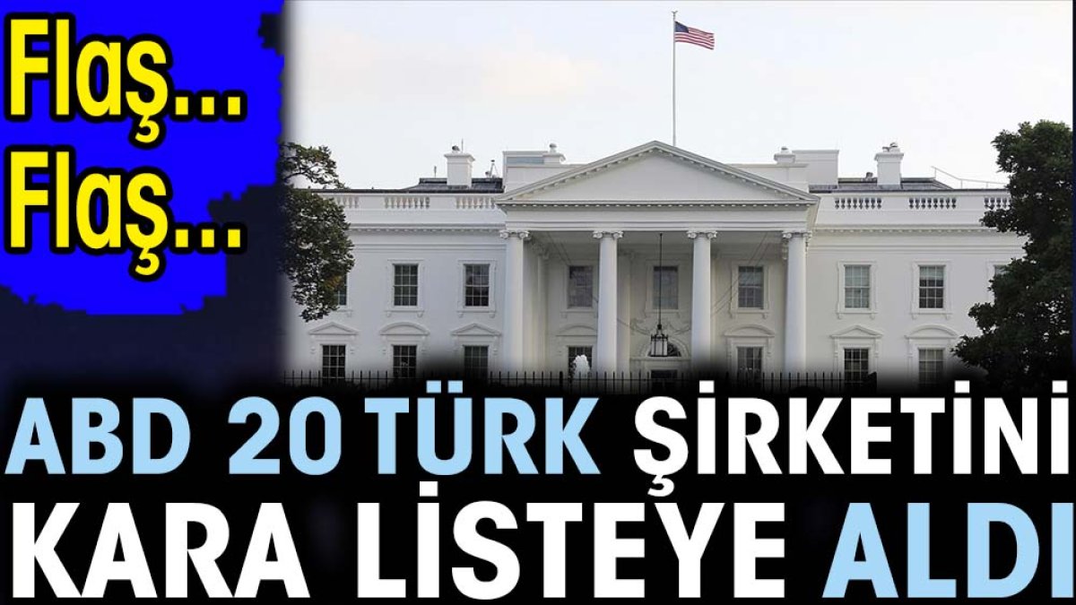 Flaş... Flaş... ABD 20 Türk şirketini kara listeye aldı