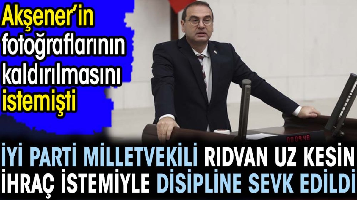 Son dakika.... İYİ Parti Milletvekili Rıdvan Uz kesin ihraç istemiyle disipline sevk edildi