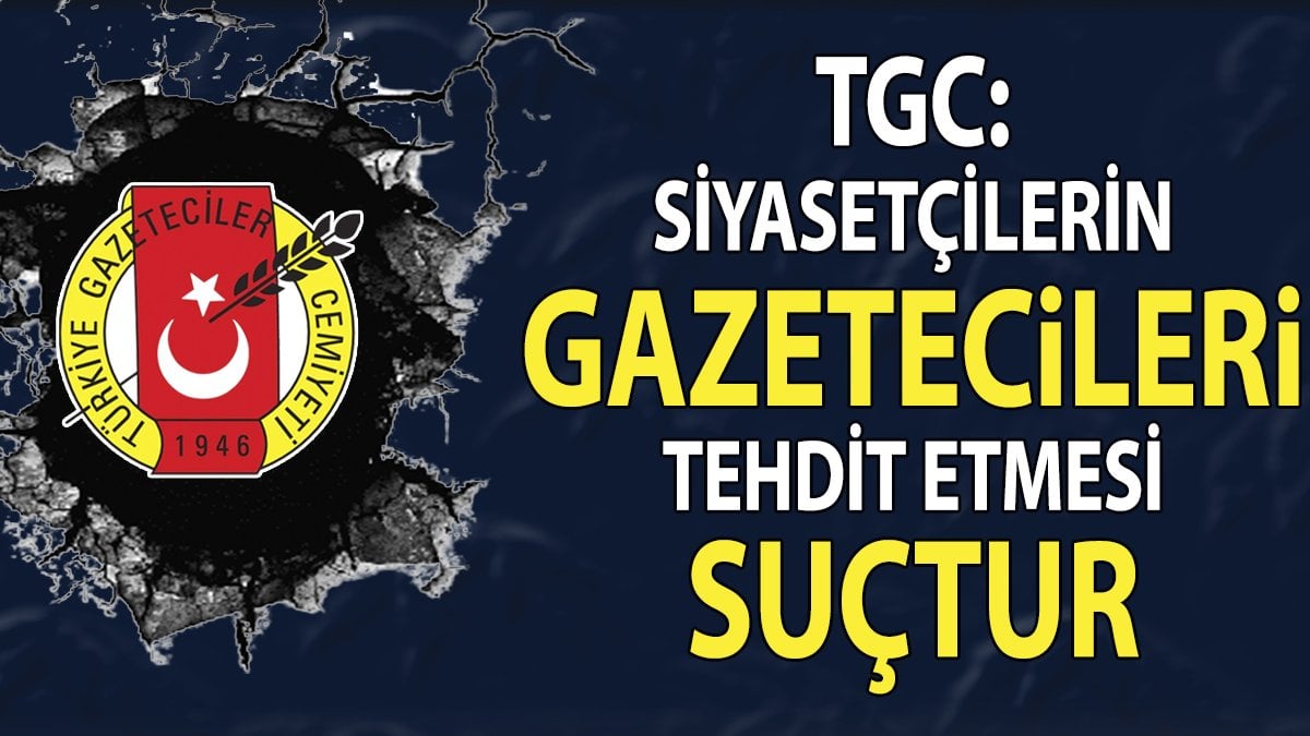 TGC: Siyasetçilerin gazetecileri tehdit etmesi suçtur