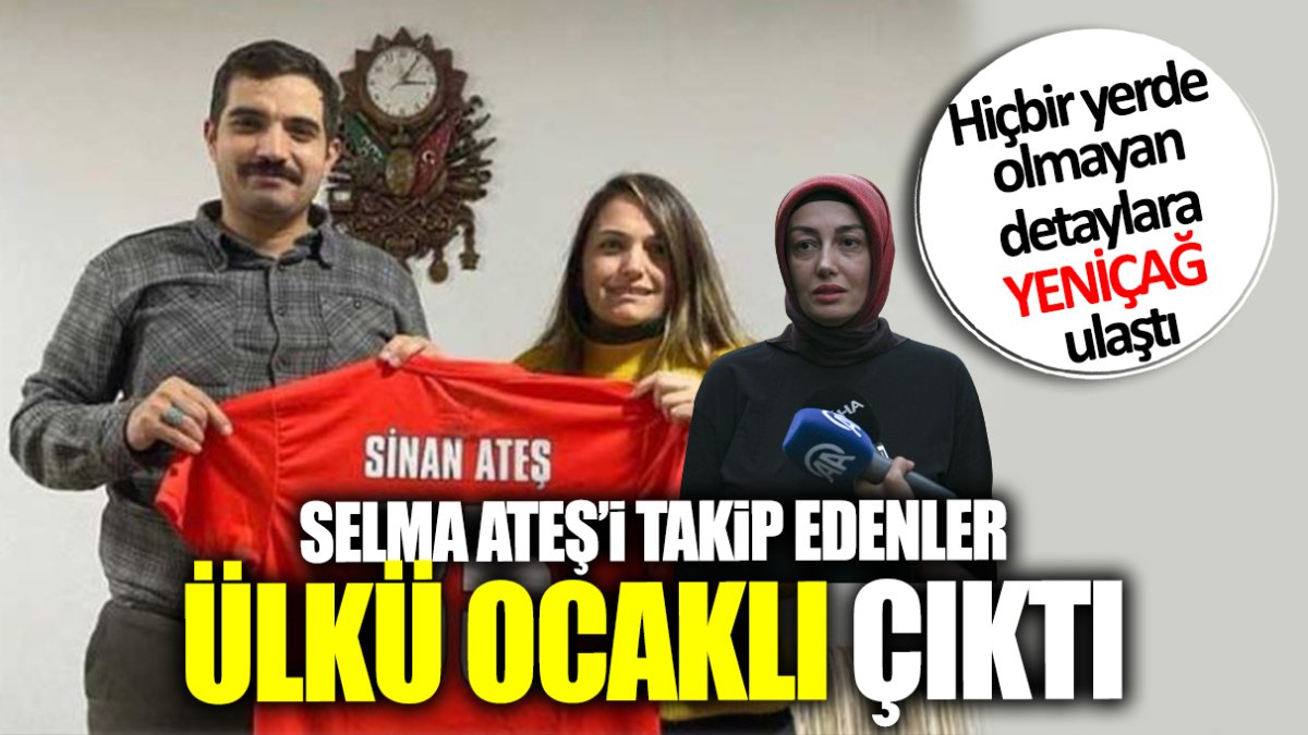 Selma Ateş’i takip edenler Ülkü Ocakları mensubu çıktı! Hiçbir yerde olmayan detaya Yeniçağ ulaştı