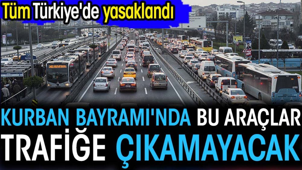Kurban Bayramı'nda bu araçlar trafiğe çıkamayacak. Tüm Türkiye'de yasaklandı