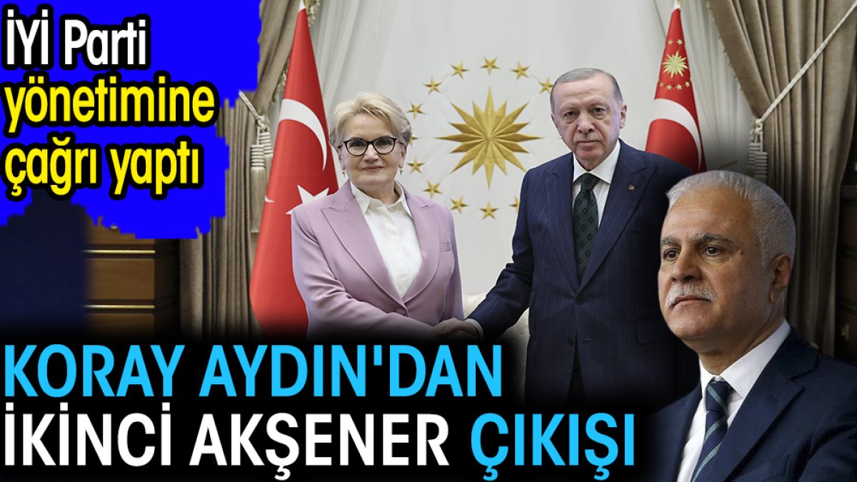 Koray Aydın'dan İYİ Parti yönetimine Akşener çağrısı