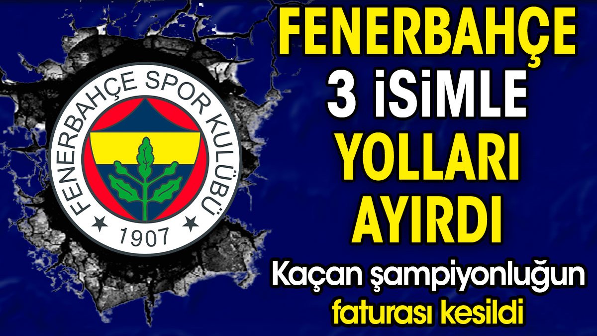 Fenerbahçe ikinciliğin faturasını kesti. 3 isimle yollar resmen ayrıldı