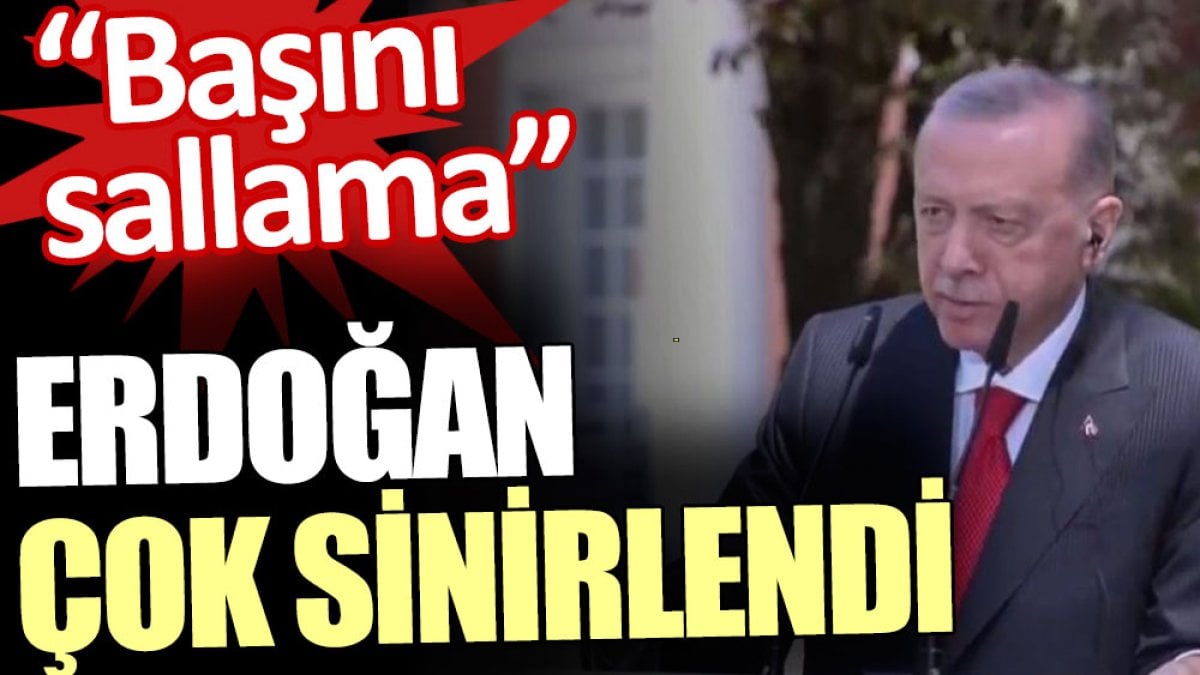 Erdoğan çok sinirlendi: Başını sallama