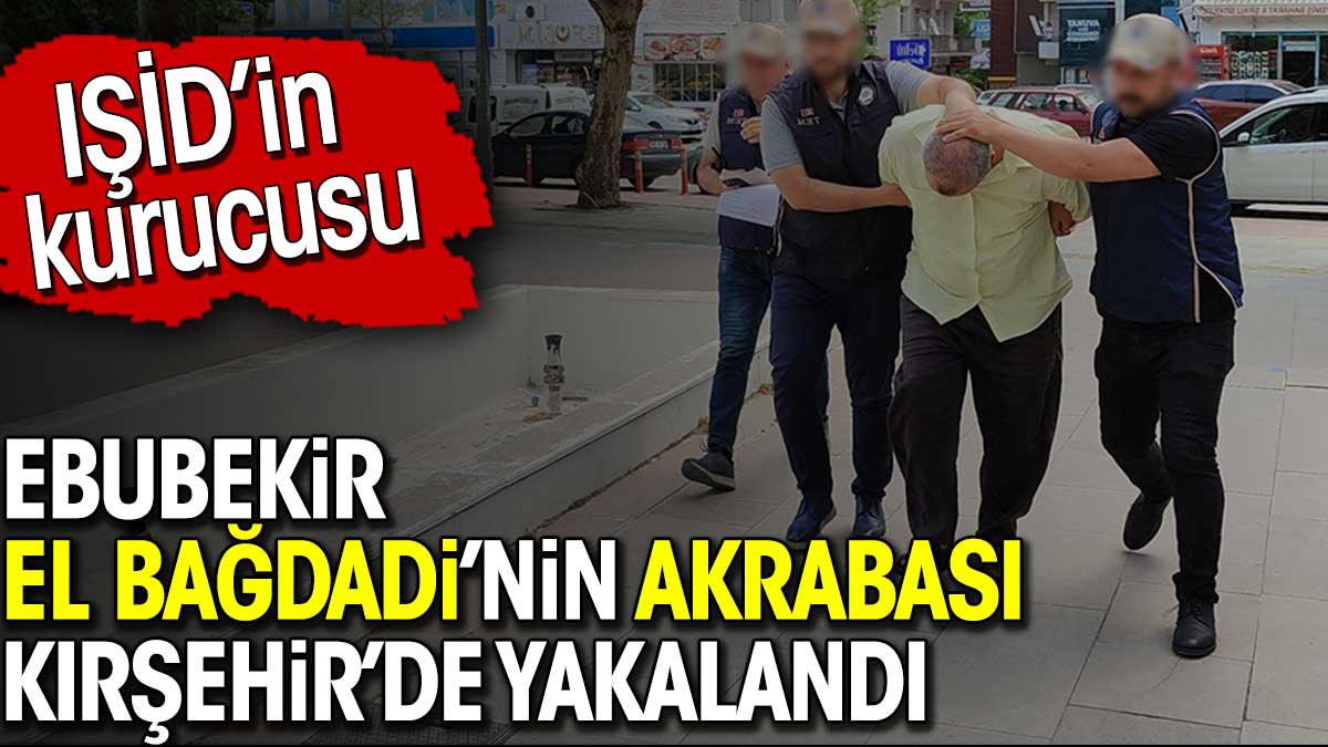 IŞİD'in kurucusu Ebubekir El Bağdadi'nin akrabası Kırşehir'de yakalandı