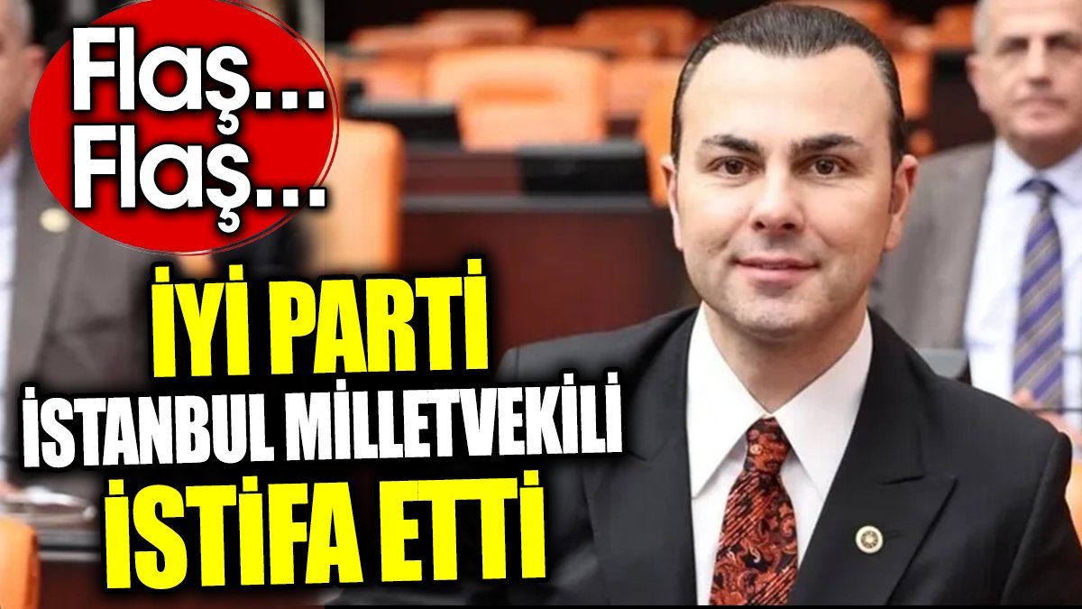 Flaş… Flaş… İYİ Parti İstanbul Milletvekili istifa etti