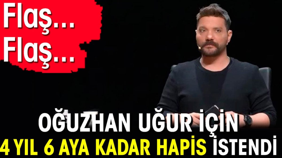 Flaş... Flaş... Oğuzhan Uğur için 4 yıl 6 aya kadar hapis istendi