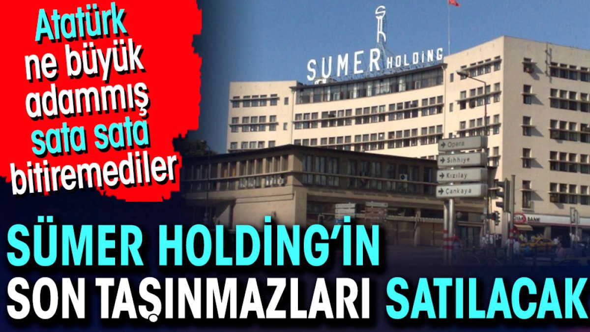 Sümer Holding’in son taşınmazları satılacak. Atatürk ne büyük adammış sata sata bitiremediler