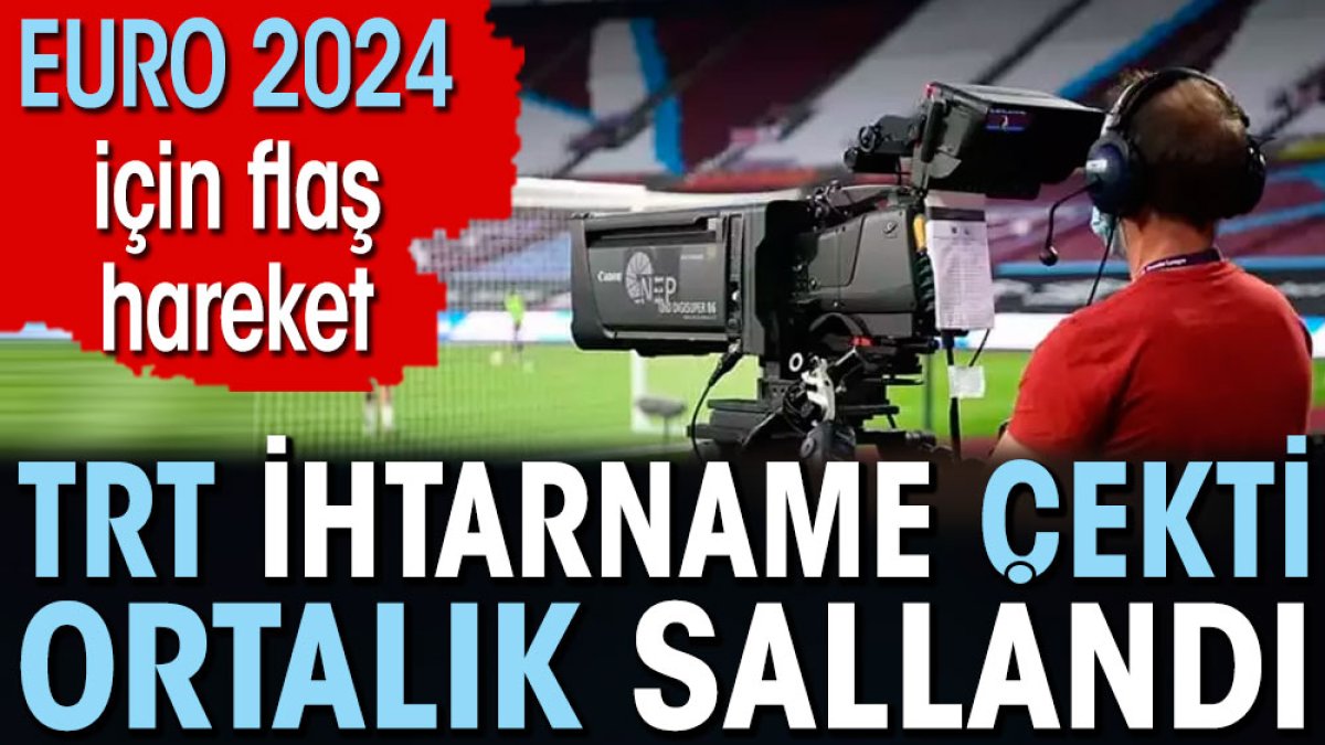 TRT ihtarname çekti ortalık sallandı. EURO 2024 için flaş hareket