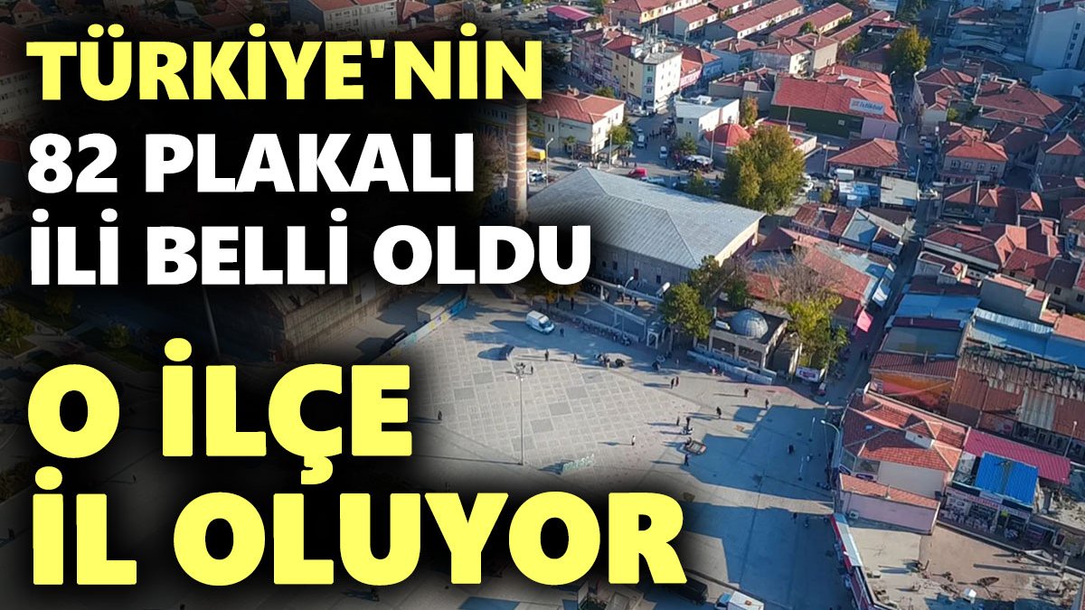 Türkiye'nin 82 plakalı ili belli oldu. O ilçe il oluyor