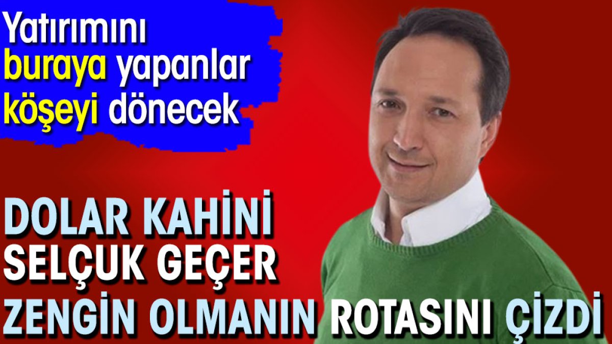 Dolar kahini Selçuk Geçer zengin olmanın rotasını çizdi. Yatırımını buraya yapanlar köşeyi dönecek