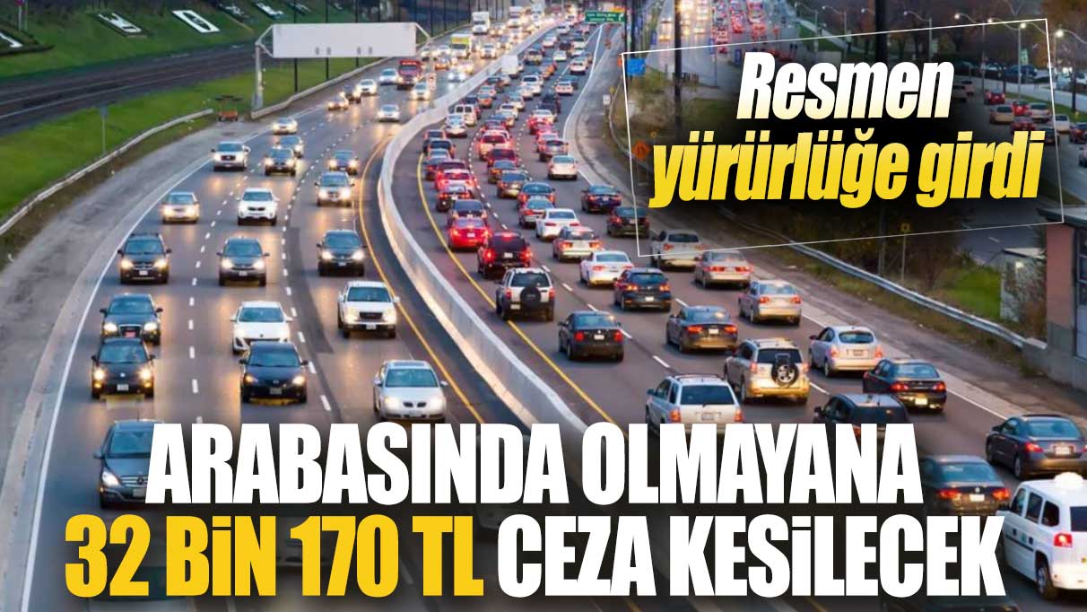 Arabasında olmayana 32 bin 170 TL ceza kesilecek! Resmen yürürlüğe girdi