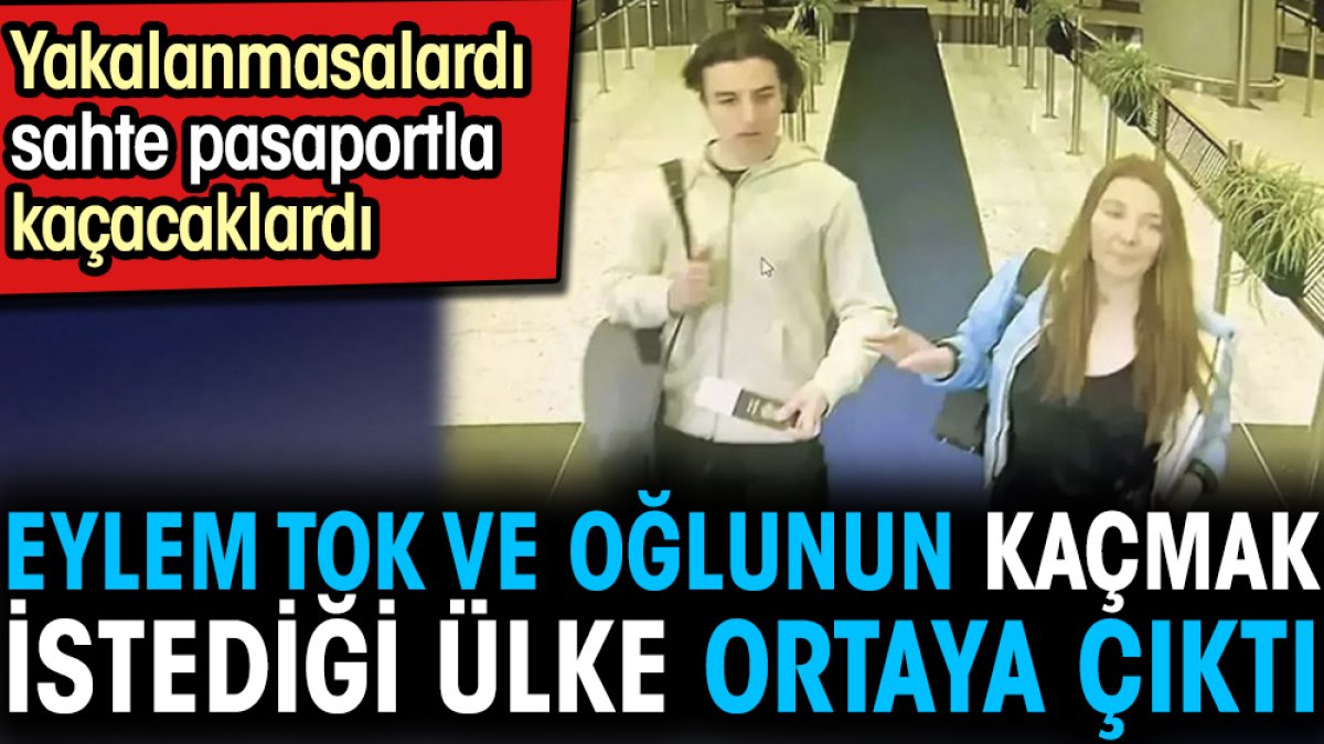 Eylem Tok ve oğlunun kaçmak istediği ülke ortaya çıktı. Yakalanmasalardı sahte pasaportla kaçacaklardı