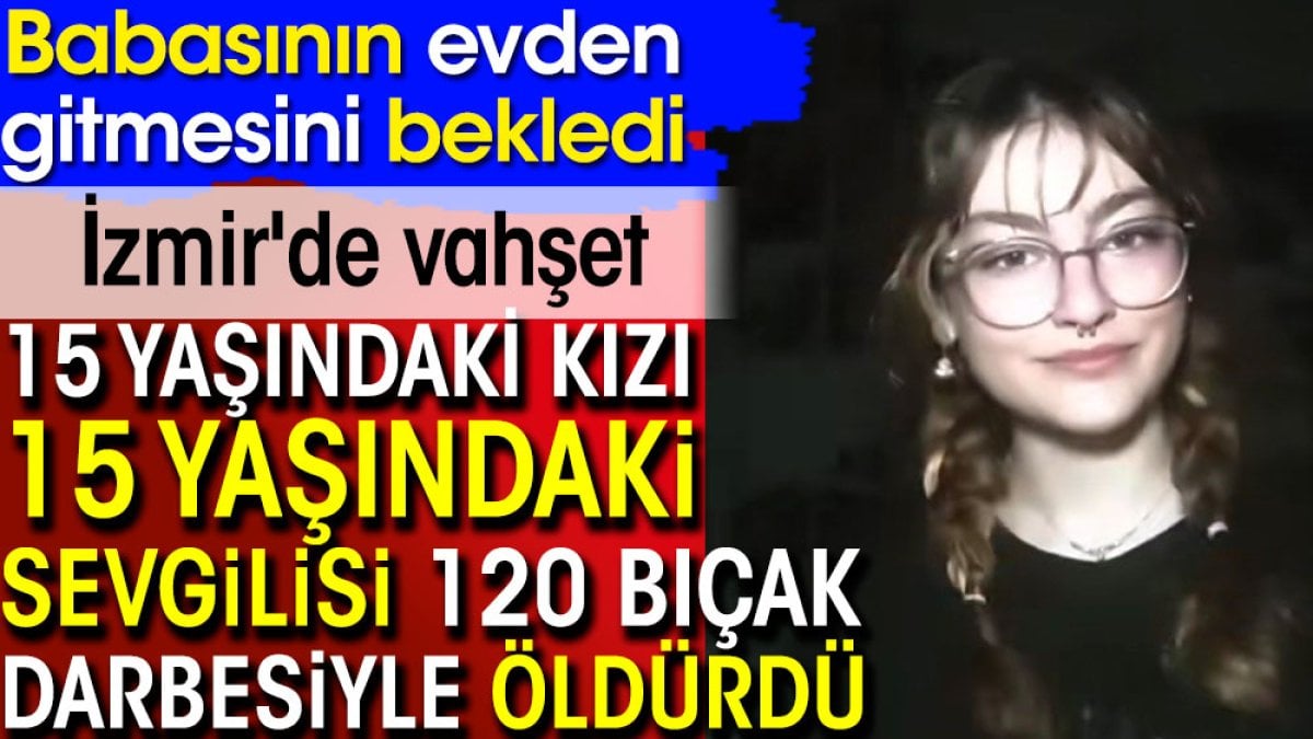 15 yaşındaki kızı 15 yaşındaki sevgilisi 120 bıçak darbesiyle öldürdü. İzmir'de vahşet