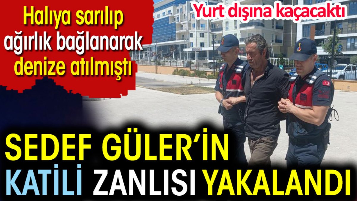 Sedef Güler'in katili yakalandı. Halıya sarılıp, ağırlık bağlanarak denize atılmıştı