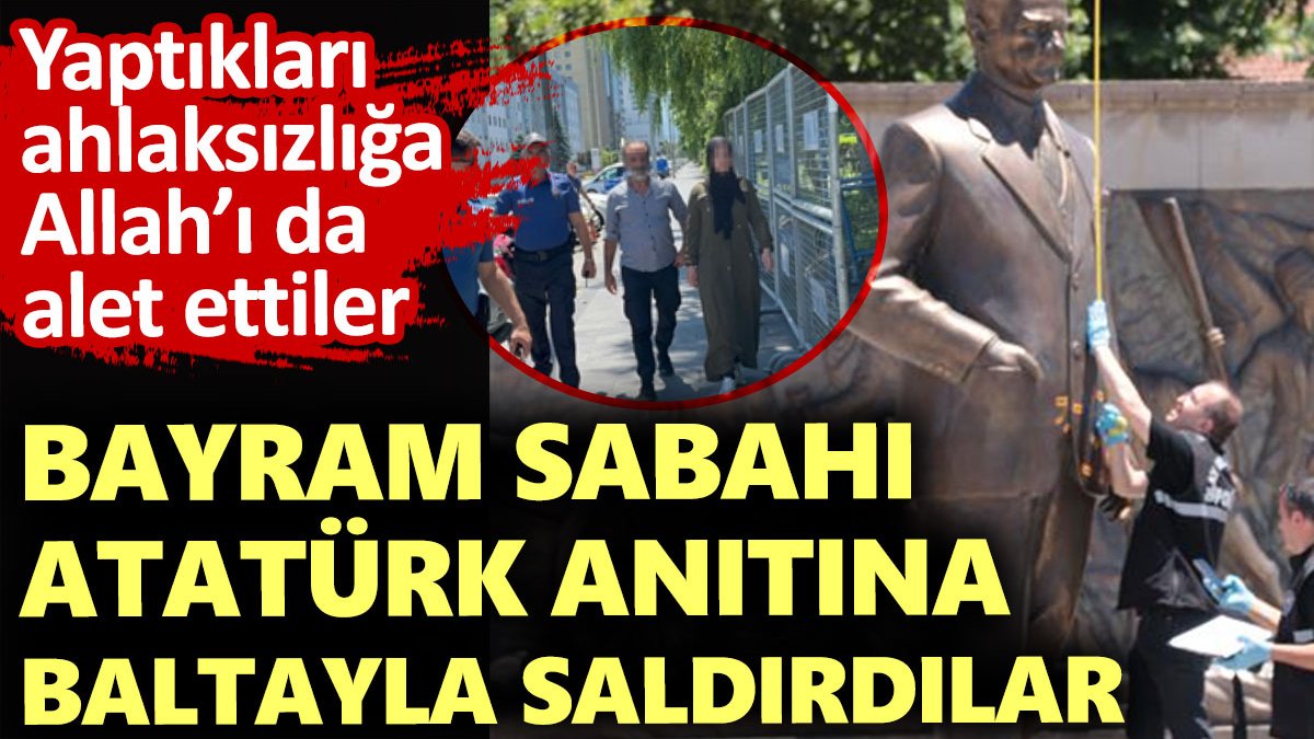 Bayram sabahı Atatürk anıtına baltayla saldırdılar. Yaptıkları ahlaksızlığa Allah’ı da alet ettiler