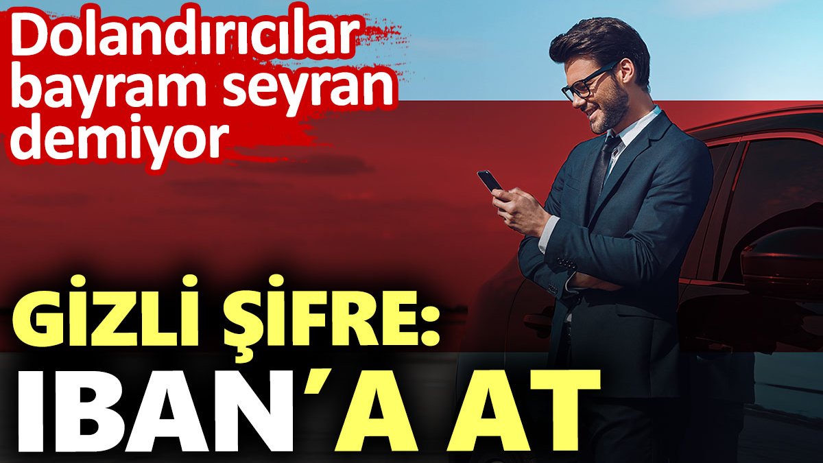 Gizli şifre: IBAN’a at. Dolandırıcılar bayram seyran demiyor