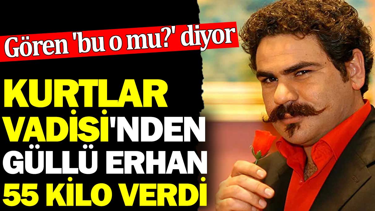 Kurtlar Vadisi'nden Güllü Erhan 55 kilo verdi. Gören 'bu o mu?' diyor