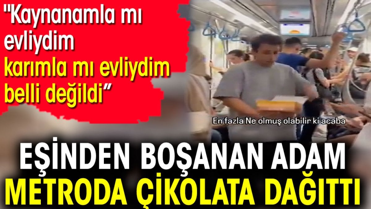 İstanbul’da eşinden boşanan adam metroda çikolata dağıttı. 'Kaynanamla mı evliydim, karımla mı evliydim belli değildi'