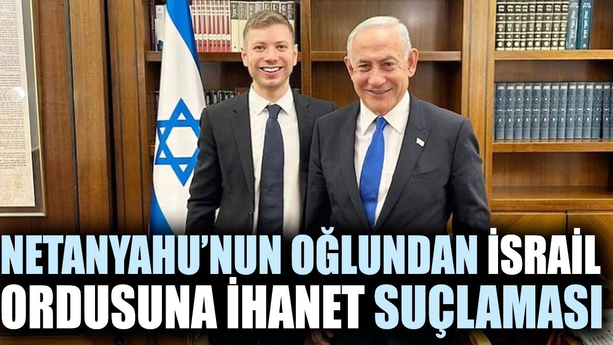 Netanyahu'nun oğlundan İsrail ordusuna ihanet suçlaması